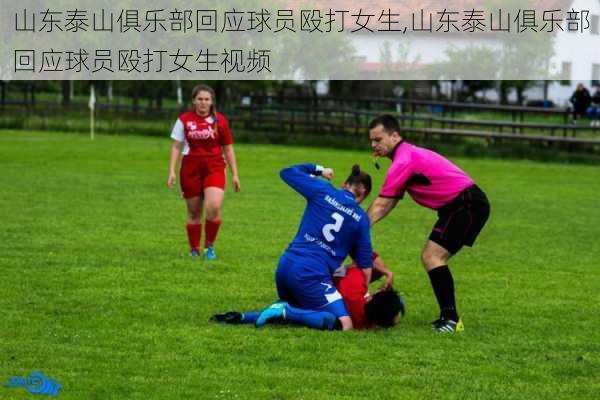 山东泰山俱乐部回应球员殴打女生,山东泰山俱乐部回应球员殴打女生视频