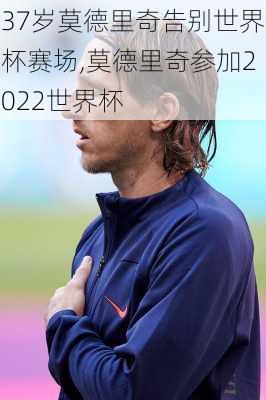 37岁莫德里奇告别世界杯赛场,莫德里奇参加2022世界杯