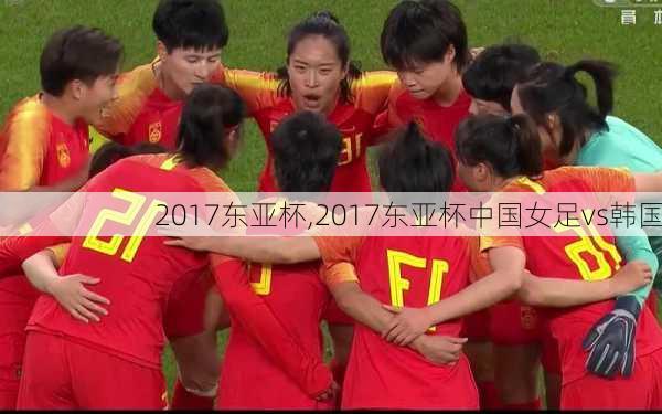 2017东亚杯,2017东亚杯中国女足vs韩国