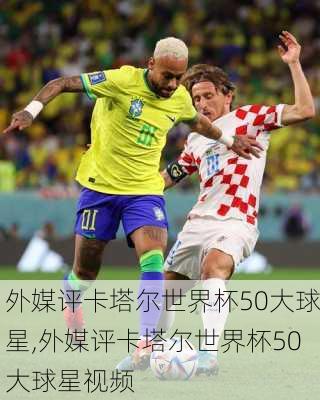 外媒评卡塔尔世界杯50大球星,外媒评卡塔尔世界杯50大球星视频