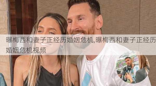 曝梅西和妻子正经历婚姻危机,曝梅西和妻子正经历婚姻危机视频