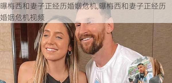 曝梅西和妻子正经历婚姻危机,曝梅西和妻子正经历婚姻危机视频