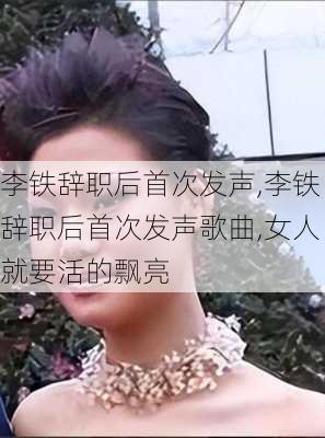 李铁辞职后首次发声,李铁辞职后首次发声歌曲,女人就要活的飘亮