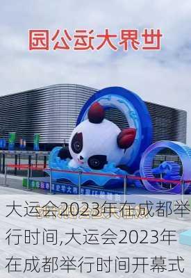 大运会2023年在成都举行时间,大运会2023年在成都举行时间开幕式