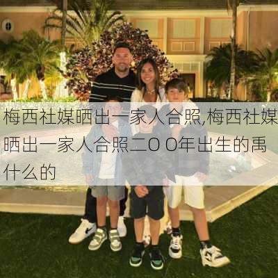 梅西社媒晒出一家人合照,梅西社媒晒出一家人合照二O O年出生的禹什么的