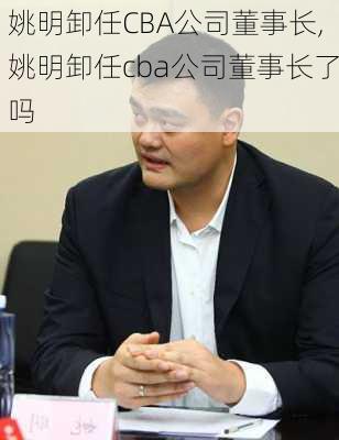 姚明卸任CBA公司董事长,姚明卸任cba公司董事长了吗