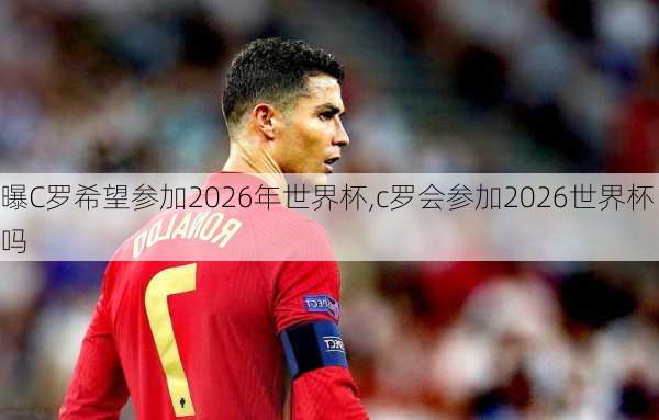 曝C罗希望参加2026年世界杯,c罗会参加2026世界杯吗