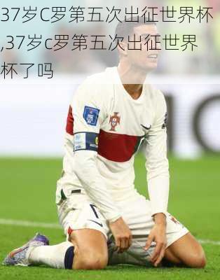 37岁C罗第五次出征世界杯,37岁c罗第五次出征世界杯了吗