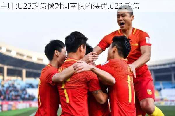 主帅:U23政策像对河南队的惩罚,u23 政策