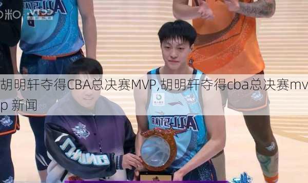 胡明轩夺得CBA总决赛MVP,胡明轩夺得cba总决赛mvp 新闻