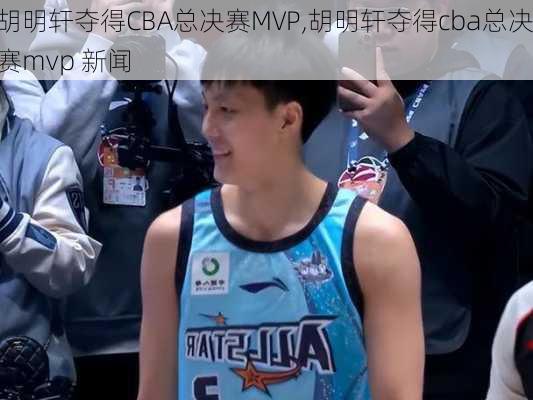 胡明轩夺得CBA总决赛MVP,胡明轩夺得cba总决赛mvp 新闻